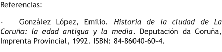 Referencias: -	González López, Emilio. Historia de la ciudad de La Coruña: la edad antigua y la media. Deputación da Coruña, Imprenta Provincial, 1992. ISBN: 84-86040-60-4.